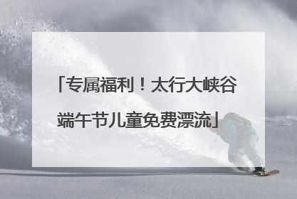 专属福利！太行大峡谷端午节儿童免费漂流