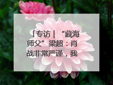 专访｜“藏海师父”梁超：肖战非常严谨，我必须更加认真