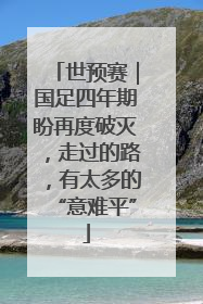 世预赛｜国足四年期盼再度破灭，走过的路，有太多的“意难平”