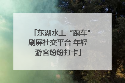 东湖水上“跑车”刷屏社交平台 年轻游客纷纷打卡