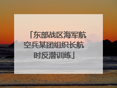 东部战区海军航空兵某团组织长航时反潜训练