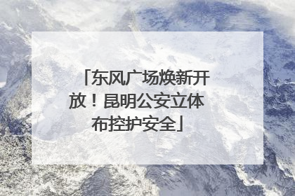 东风广场焕新开放！昆明公安立体布控护安全