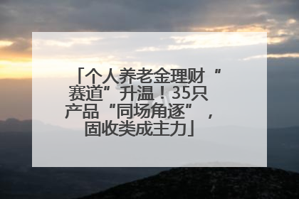 个人养老金理财“赛道”升温！35只产品“同场角逐”，固收类成主力