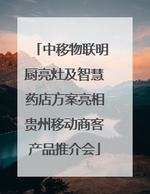 中移物联明厨亮灶及智慧药店方案亮相贵州移动商客产品推介会