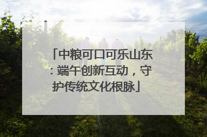 中粮可口可乐山东：端午创新互动，守护传统文化根脉