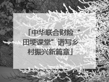 中华联合财险“田埂课堂”谱写乡村振兴新篇章