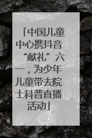 中国儿童中心携抖音“献礼”六一，为少年儿童带去院士科普直播活动