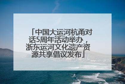 中国大运河杭甬对话5周年活动举办，浙东运河文化遗产资源共享倡议发布