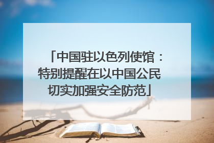 中国驻以色列使馆：特别提醒在以中国公民切实加强安全防范