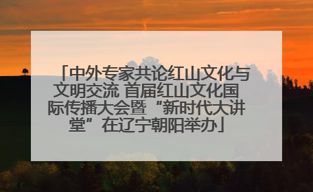 中外专家共论红山文化与文明交流 首届红山文化国际传播大会暨“新时代大讲堂”在辽宁朝阳举办
