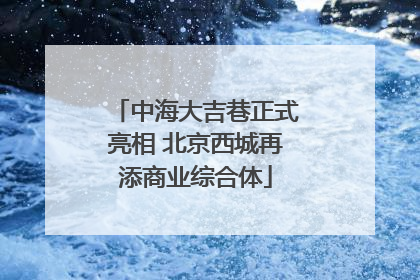 中海大吉巷正式亮相 北京西城再添商业综合体