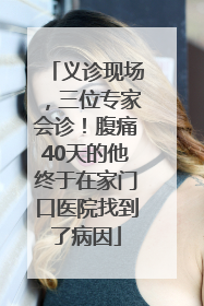 义诊现场，三位专家会诊！腹痛40天的他终于在家门口医院找到了病因