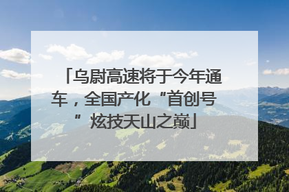 乌尉高速将于今年通车，全国产化“首创号”炫技天山之巅