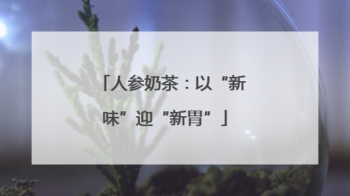 人参奶茶：以“新味”迎“新胃”