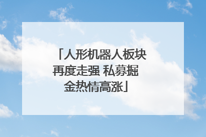 人形机器人板块再度走强 私募掘金热情高涨