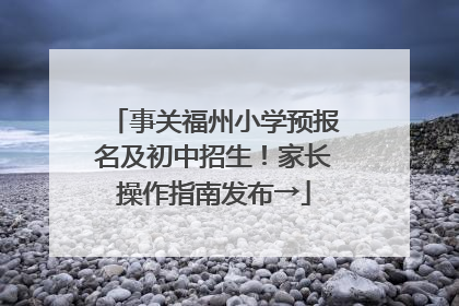 事关福州小学预报名及初中招生！家长操作指南发布→