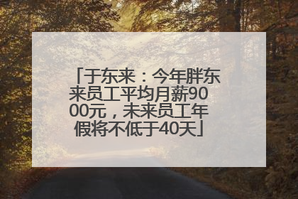 于东来：今年胖东来员工平均月薪9000元，未来员工年假将不低于40天