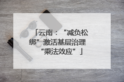 云南：“减负松绑”激活基层治理“乘法效应”