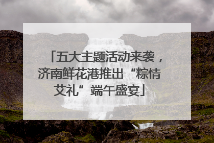 五大主题活动来袭，济南鲜花港推出“粽情艾礼”端午盛宴