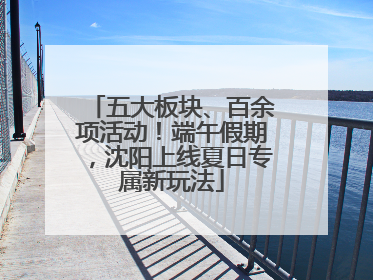 五大板块、百余项活动！端午假期，沈阳上线夏日专属新玩法