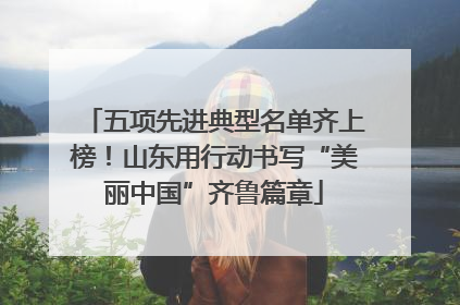 五项先进典型名单齐上榜！山东用行动书写“美丽中国”齐鲁篇章