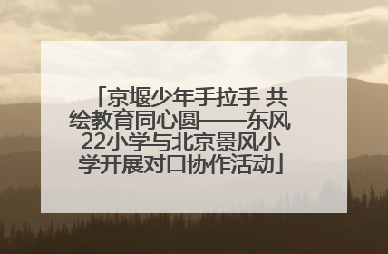 京堰少年手拉手 共绘教育同心圆——东风22小学与北京景风小学开展对口协作活动