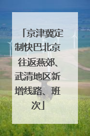 京津冀定制快巴北京往返燕郊、武清地区新增线路、班次