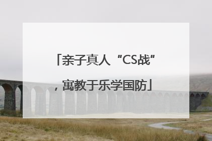 亲子真人“CS战”，寓教于乐学国防