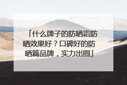 什么牌子的防晒霜防晒效果好？口碑好的防晒篇品牌，实力出圈