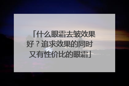 什么眼霜去皱效果好？追求效果的同时又有性价比的眼霜