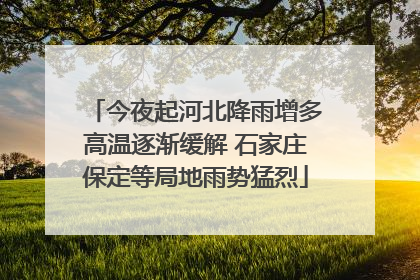 今夜起河北降雨增多高温逐渐缓解 石家庄保定等局地雨势猛烈