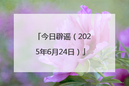 今日辟谣（2025年6月24日）