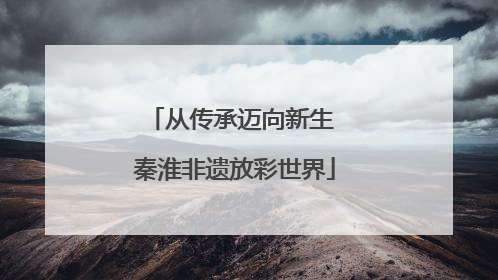从传承迈向新生 秦淮非遗放彩世界