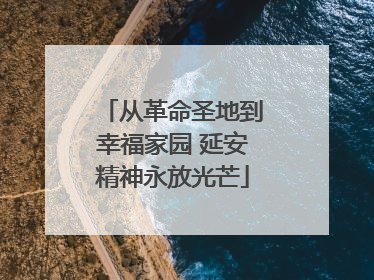 从革命圣地到幸福家园 延安精神永放光芒