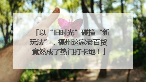 以“旧时光”碰撞“新玩法”，福州这家老百货竟然成了热门打卡地！