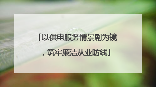 以供电服务情景剧为镜，筑牢廉洁从业防线