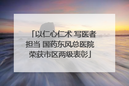 以仁心仁术 写医者担当 国药东风总医院荣获市区两级表彰