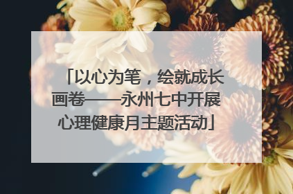 以心为笔，绘就成长画卷——永州七中开展心理健康月主题活动