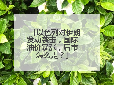 以色列对伊朗发动袭击，国际油价暴涨，后市怎么走？