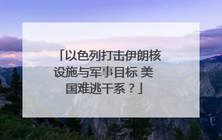 以色列打击伊朗核设施与军事目标 美国难逃干系？