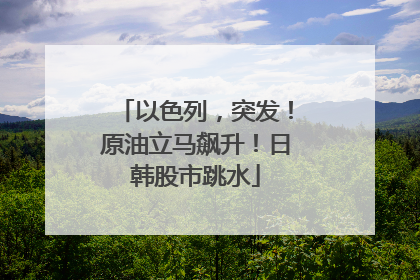 以色列，突发！原油立马飙升！日韩股市跳水
