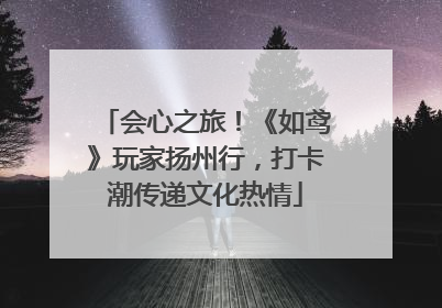 会心之旅！《如鸢》玩家扬州行，打卡潮传递文化热情