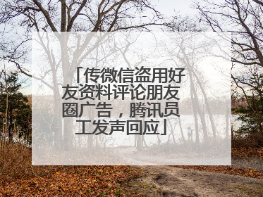 传微信盗用好友资料评论朋友圈广告，腾讯员工发声回应