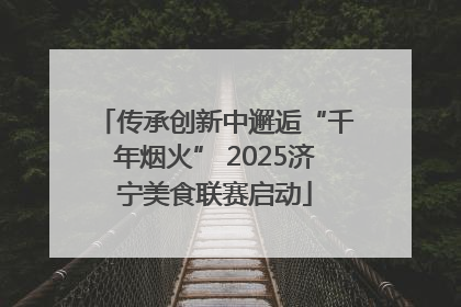 传承创新中邂逅“千年烟火” 2025济宁美食联赛启动