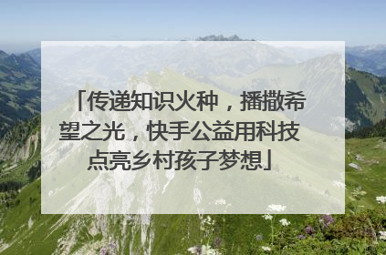 传递知识火种，播撒希望之光，快手公益用科技点亮乡村孩子梦想