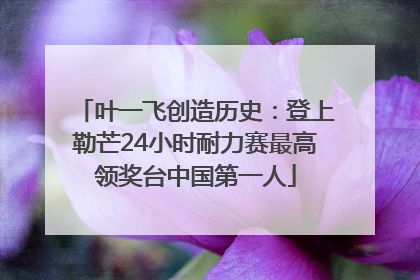 叶一飞创造历史：登上勒芒24小时耐力赛最高领奖台中国第一人