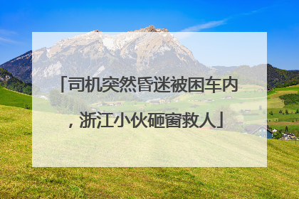 司机突然昏迷被困车内，浙江小伙砸窗救人