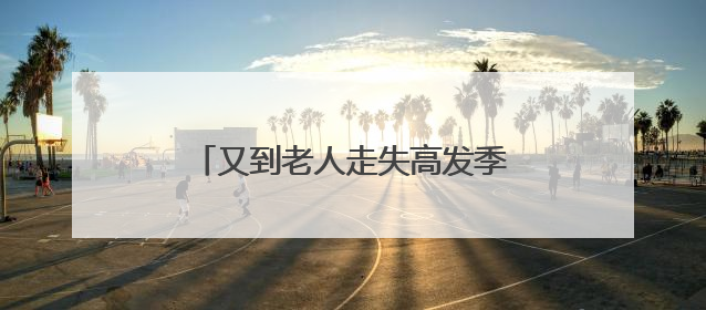 又到老人走失高发季 家人需加强看护