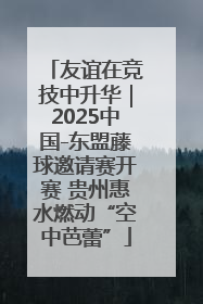 友谊在竞技中升华｜2025中国-东盟藤球邀请赛开赛 贵州惠水燃动“空中芭蕾”