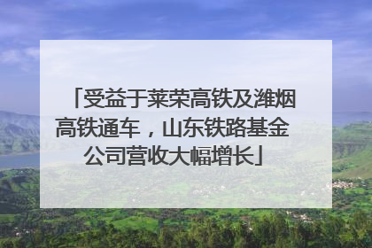 受益于莱荣高铁及潍烟高铁通车，山东铁路基金公司营收大幅增长